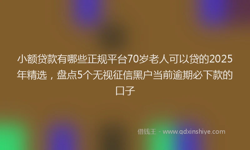 小额贷款有哪些正规平台70岁老人可以贷的2025年精选，盘点5个无视征信黑户当前逾期必下款的口子