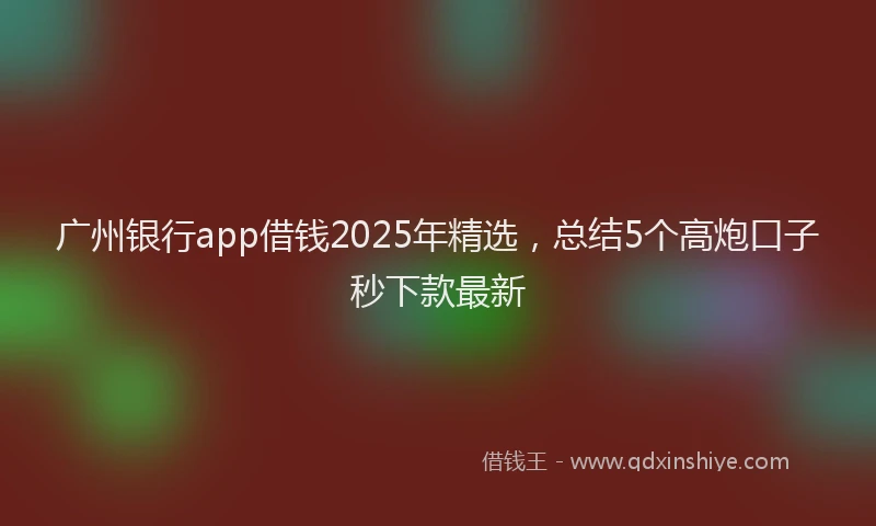 广州银行app借钱2025年精选，总结5个高炮口子秒下款最新