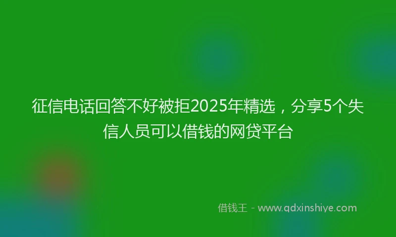 征信电话回答不好被拒2025年精选，分享5个失信人员可以借钱的网贷平台