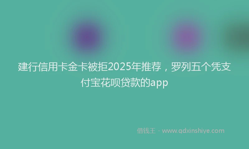 建行信用卡金卡被拒2025年推荐，罗列五个凭支付宝花呗贷款的app