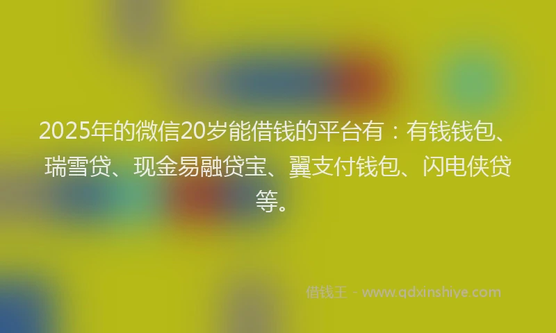 2025年的微信20岁能借钱的平台有：有钱钱包、瑞雪贷、现金易融贷宝、翼支付钱包、闪电侠贷等。