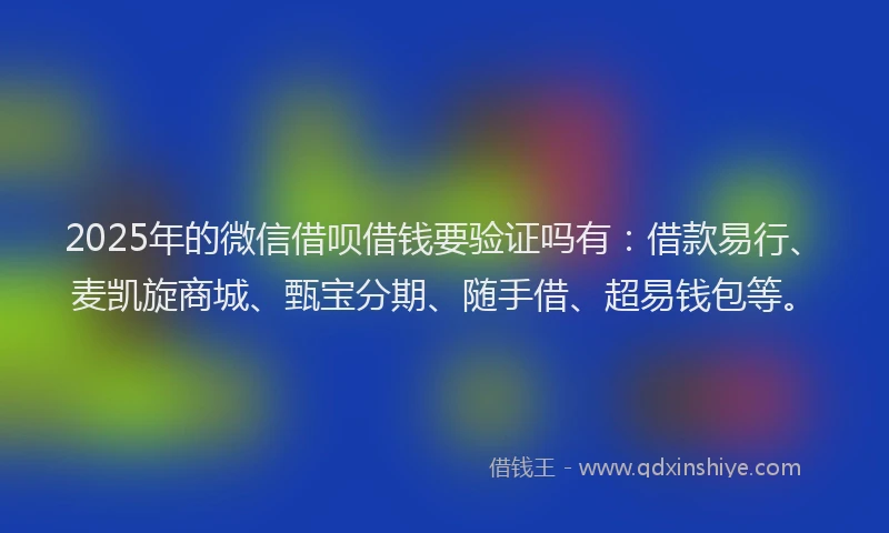 2025年的微信借呗借钱要验证吗有：借款易行、麦凯旋商城、甄宝分期、随手借、超易钱包等。