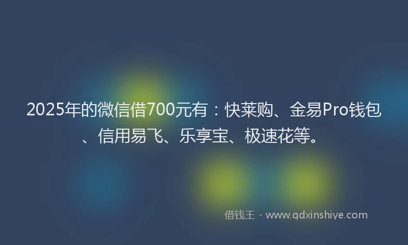 2025年的微信借700元有：快莱购、金易Pro钱包、信用易飞、乐享宝、极速花等。