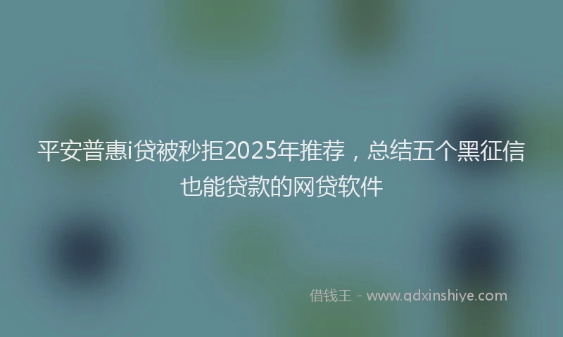 平安普惠i贷被秒拒2025年推荐，总结五个黑征信也能贷款的网贷软件