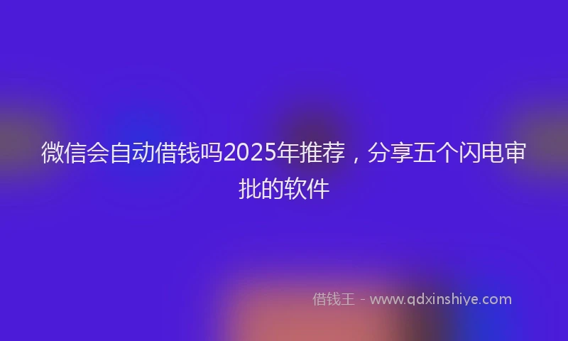 微信会自动借钱吗2025年推荐，分享五个闪电审批的软件