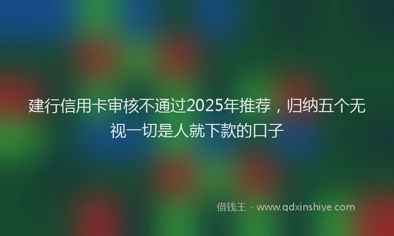 建行信用卡审核不通过2025年推荐，归纳五个无视一切是人就下款的口子
