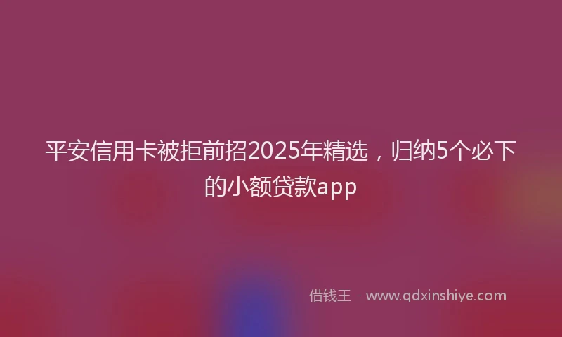 平安信用卡被拒前招2025年精选，归纳5个必下的小额贷款app