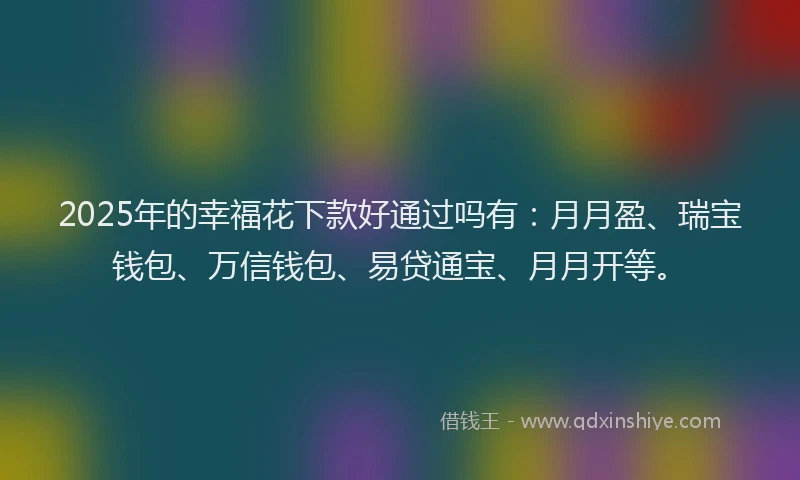 2025年的幸福花下款好通过吗有：月月盈、瑞宝钱包、万信钱包、易贷通宝、月月开等。
