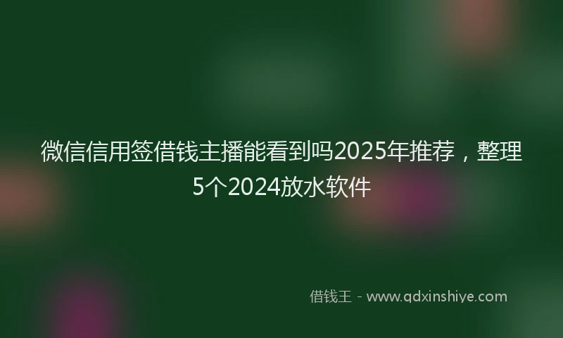 微信信用签借钱主播能看到吗2025年推荐，整理5个2024放水软件