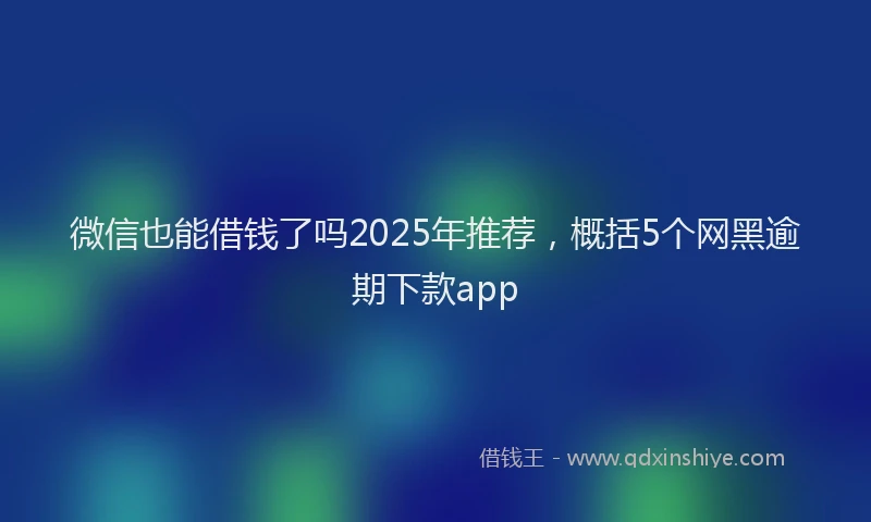 微信也能借钱了吗2025年推荐，概括5个网黑逾期下款app