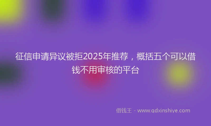 征信申请异议被拒2025年推荐，概括五个可以借钱不用审核的平台