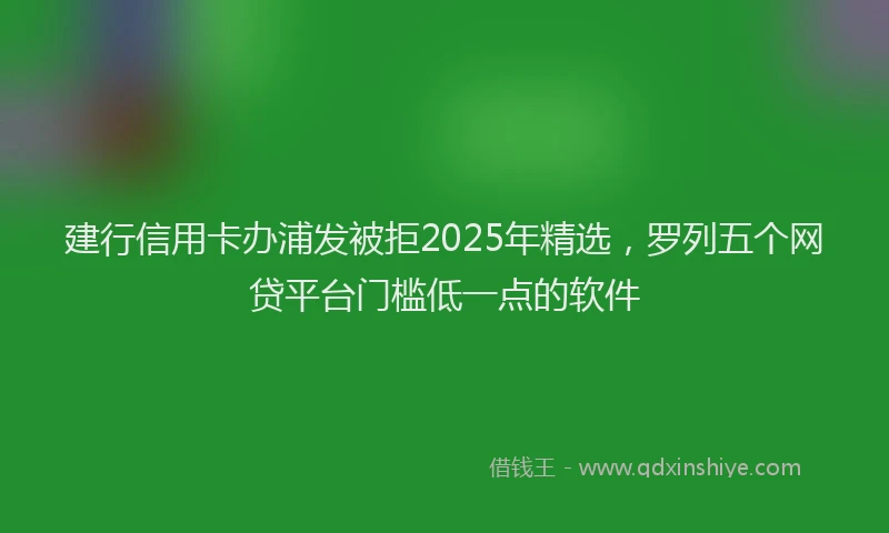 建行信用卡办浦发被拒2025年精选，罗列五个网贷平台门槛低一点的软件