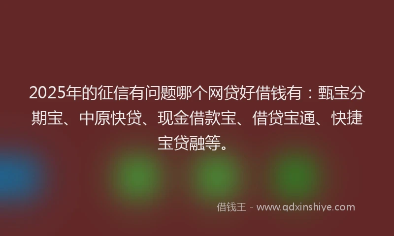2025年的征信有问题哪个网贷好借钱有：甄宝分期宝、中原快贷、现金借款宝、借贷宝通、快捷宝贷融等。