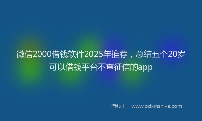 微信2000借钱软件2025年推荐，总结五个20岁可以借钱平台不查征信的app