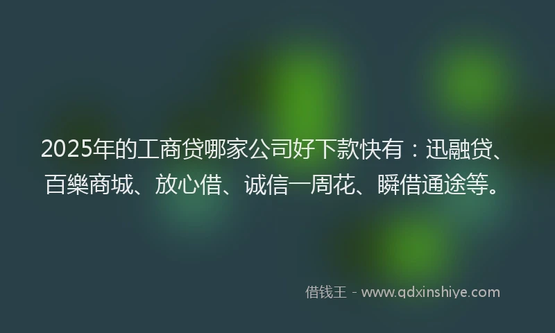 2025年的工商贷哪家公司好下款快有：迅融贷、百樂商城、放心借、诚信一周花、瞬借通途等。