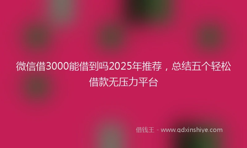 微信借3000能借到吗2025年推荐，总结五个轻松借款无压力平台