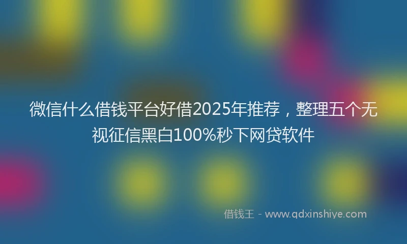 微信什么借钱平台好借2025年推荐，整理五个无视征信黑白100%秒下网贷软件