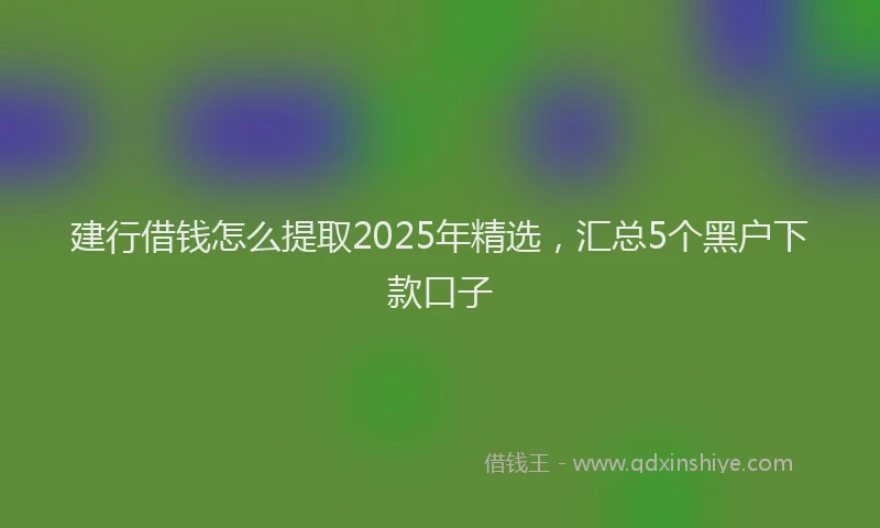 建行借钱怎么提取2025年精选，汇总5个黑户下款口子