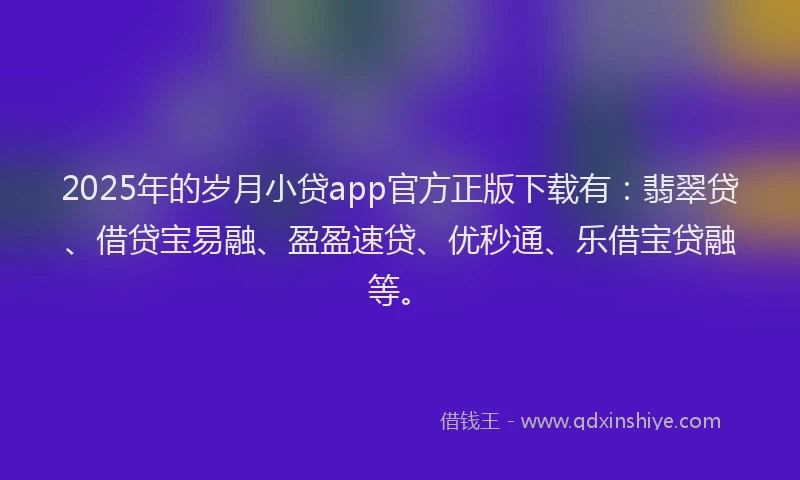 2025年的岁月小贷app官方正版下载有：翡翠贷、借贷宝易融、盈盈速贷、优秒通、乐借宝贷融等。