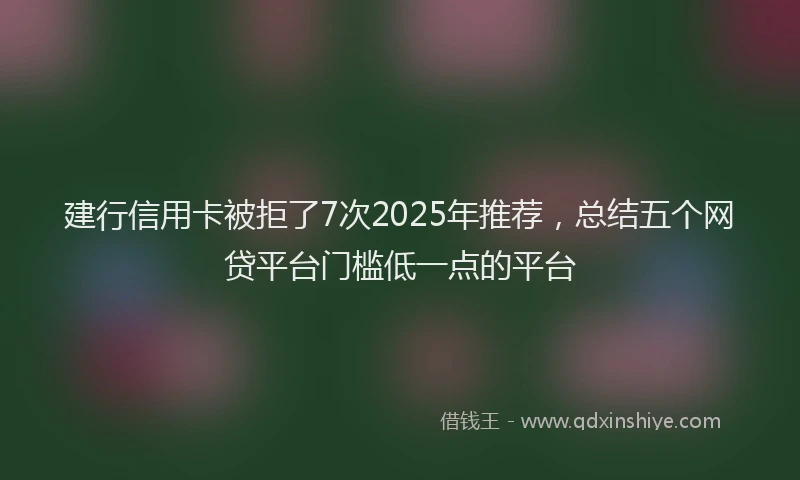 建行信用卡被拒了7次2025年推荐，总结五个网贷平台门槛低一点的平台