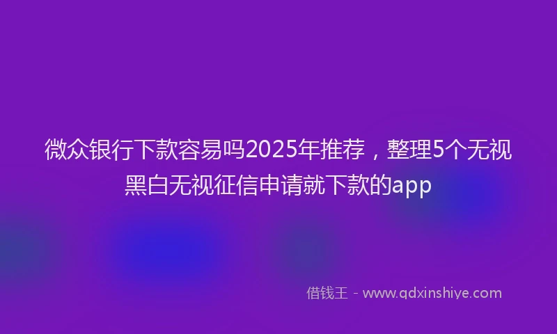 微众银行下款容易吗2025年推荐，整理5个无视黑白无视征信申请就下款的app