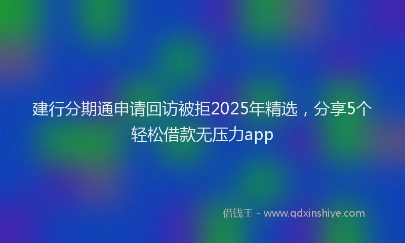 建行分期通申请回访被拒2025年精选，分享5个轻松借款无压力app