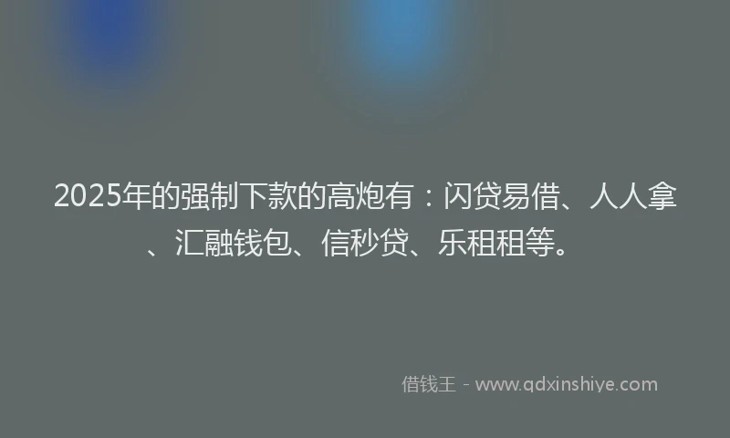 2025年的强制下款的高炮有：闪贷易借、人人拿、汇融钱包、信秒贷、乐租租等。