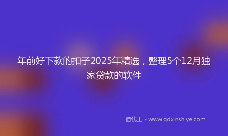 年前好下款的扣子2025年精选，整理5个12月独家贷款的软件