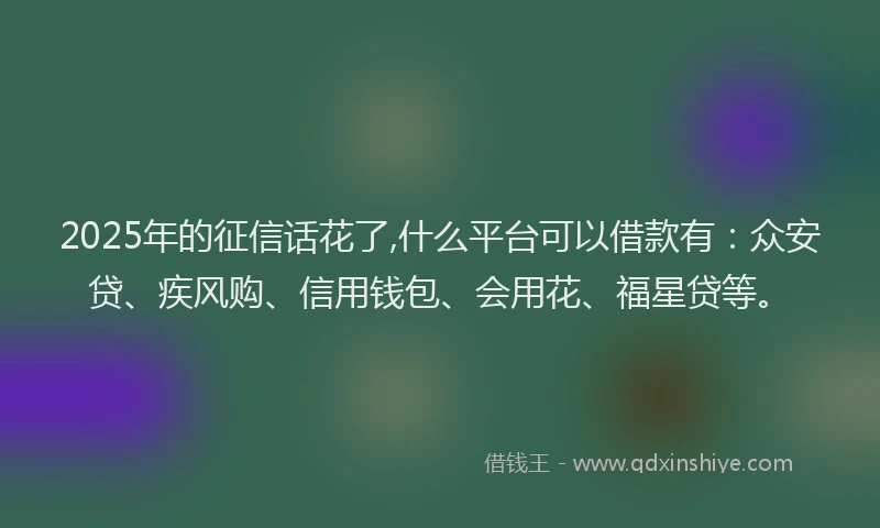 2025年的征信话花了,什么平台可以借款有：众安贷、疾风购、信用钱包、会用花、福星贷等。