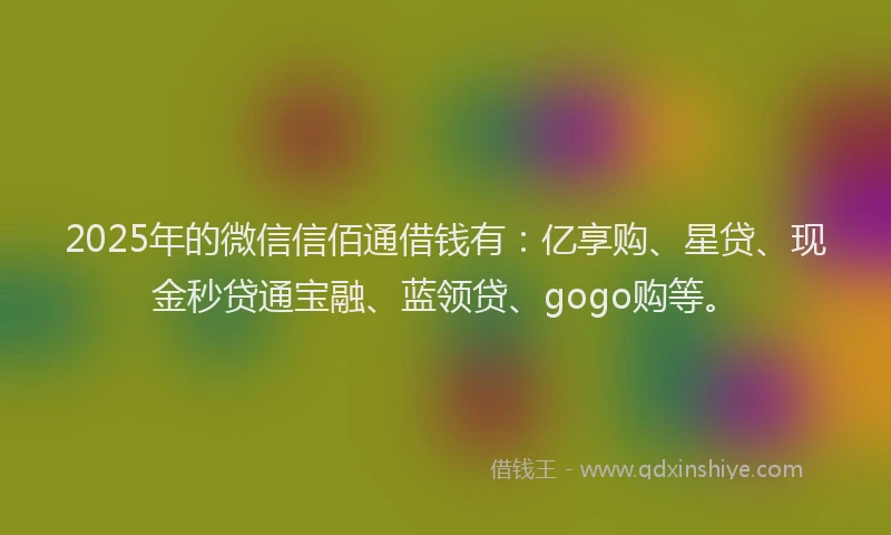 2025年的微信信佰通借钱有：亿享购、星贷、现金秒贷通宝融、蓝领贷、gogo购等。