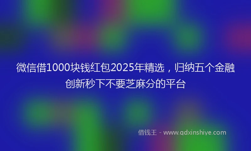 微信借1000块钱红包2025年精选，归纳五个金融创新秒下不要芝麻分的平台