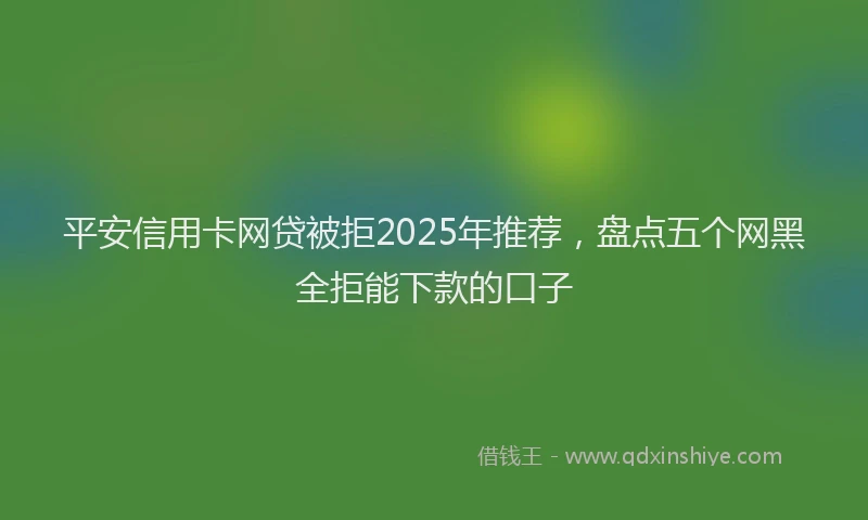 平安信用卡网贷被拒2025年推荐，盘点五个网黑全拒能下款的口子