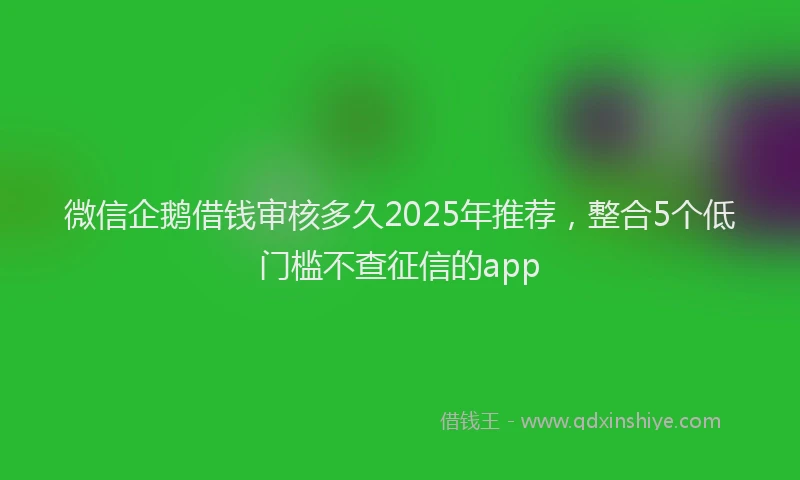 微信企鹅借钱审核多久2025年推荐，整合5个低门槛不查征信的app