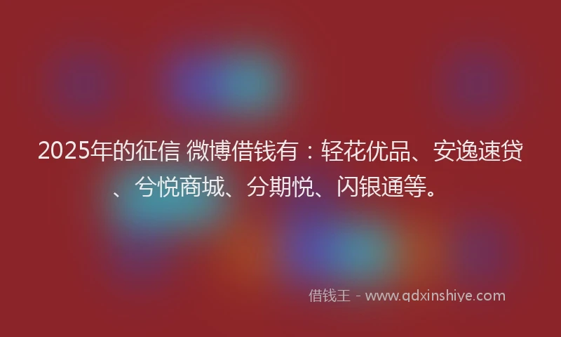2025年的征信 微博借钱有：轻花优品、安逸速贷、兮悦商城、分期悦、闪银通等。