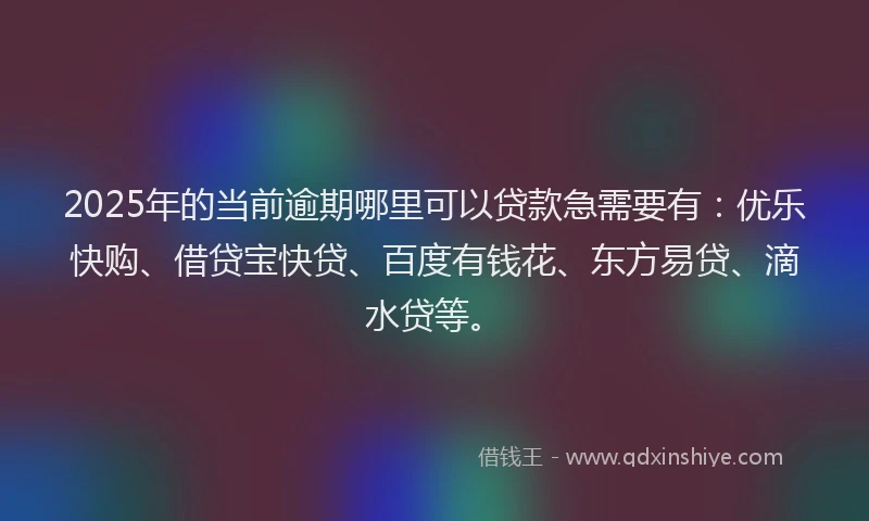 2025年的当前逾期哪里可以贷款急需要有：优乐快购、借贷宝快贷、百度有钱花、东方易贷、滴水贷等。