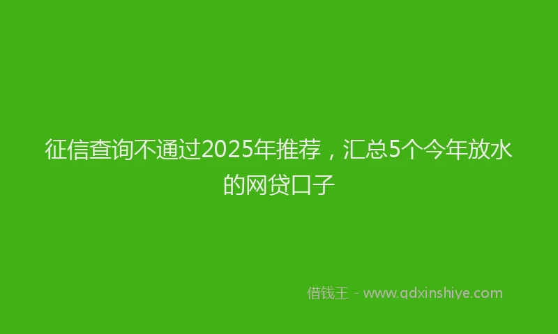 征信查询不通过2025年推荐，汇总5个今年放水的网贷口子