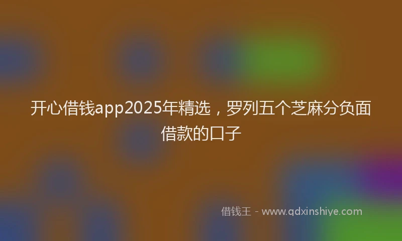 开心借钱app2025年精选，罗列五个芝麻分负面借款的口子