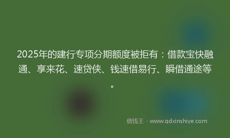 2025年的建行专项分期额度被拒有：借款宝快融通、享来花、速贷侠、钱速借易行、瞬借通途等。