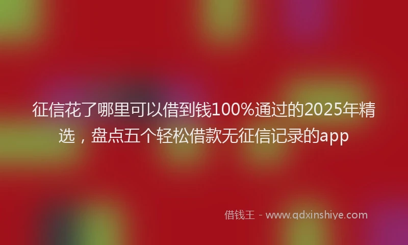 征信花了哪里可以借到钱100%通过的2025年精选，盘点五个轻松借款无征信记录的app
