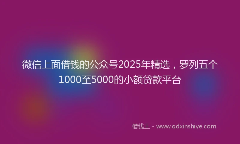 微信上面借钱的公众号2025年精选，罗列五个1000至5000的小额贷款平台
