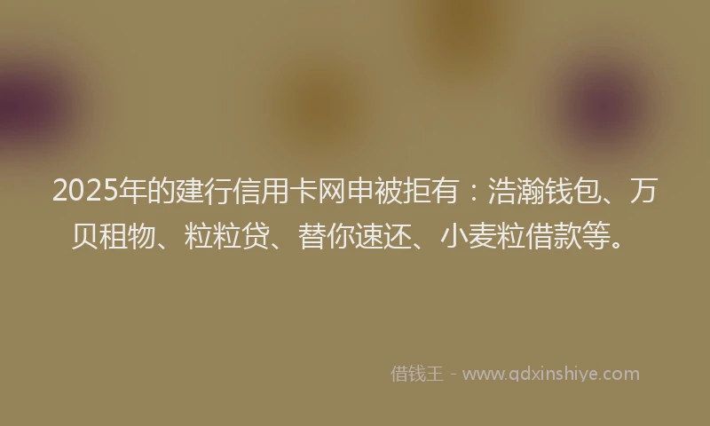 2025年的建行信用卡网申被拒有：浩瀚钱包、万贝租物、粒粒贷、替你速还、小麦粒借款等。