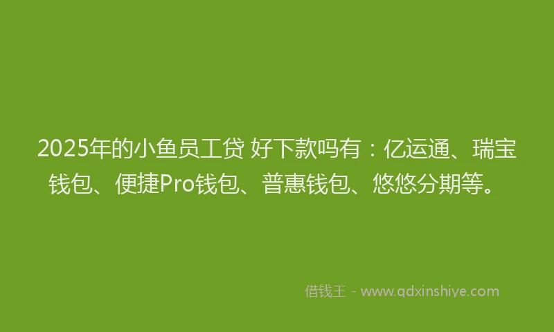 2025年的小鱼员工贷 好下款吗有：亿运通、瑞宝钱包、便捷Pro钱包、普惠钱包、悠悠分期等。