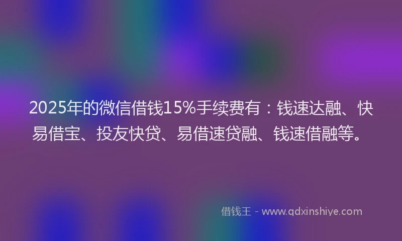 2025年的微信借钱15%手续费有：钱速达融、快易借宝、投友快贷、易借速贷融、钱速借融等。