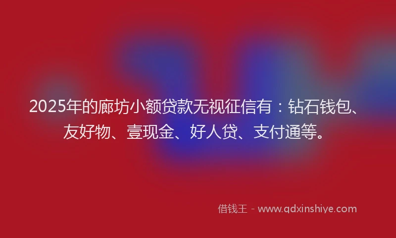2025年的廊坊小额贷款无视征信有：钻石钱包、友好物、壹现金、好人贷、支付通等。