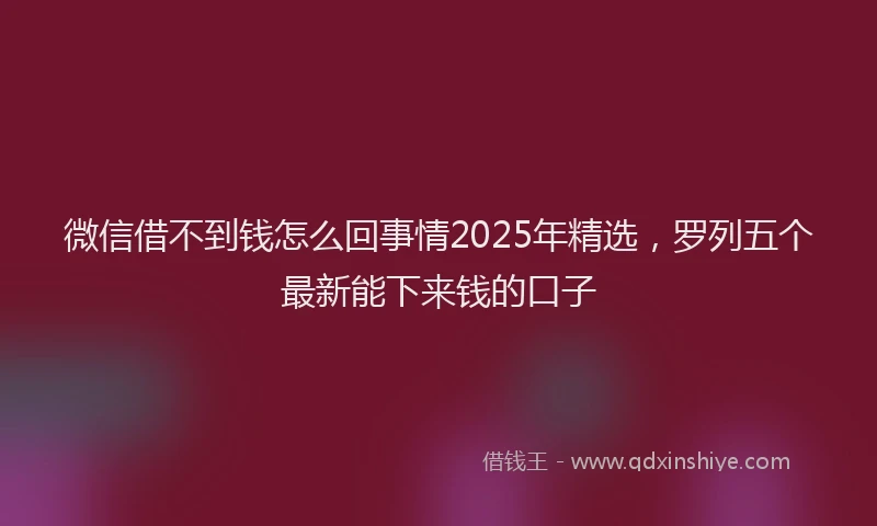 微信借不到钱怎么回事情2025年精选，罗列五个最新能下来钱的口子