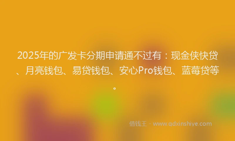 2025年的广发卡分期申请通不过有：现金侠快贷、月亮钱包、易贷钱包、安心Pro钱包、蓝莓贷等。