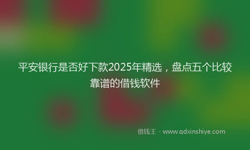 平安银行是否好下款2025年精选，盘点五个比较靠谱的借钱软件