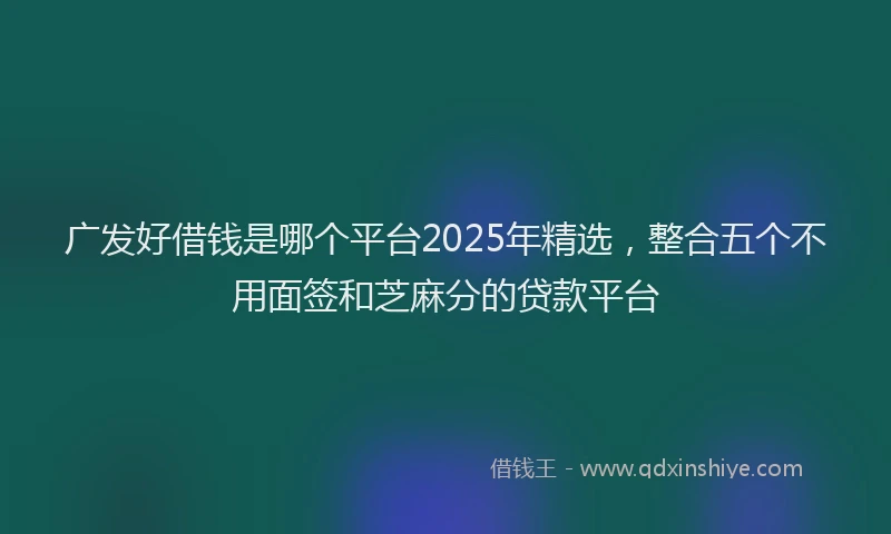 广发好借钱是哪个平台2025年精选，整合五个不用面签和芝麻分的贷款平台
