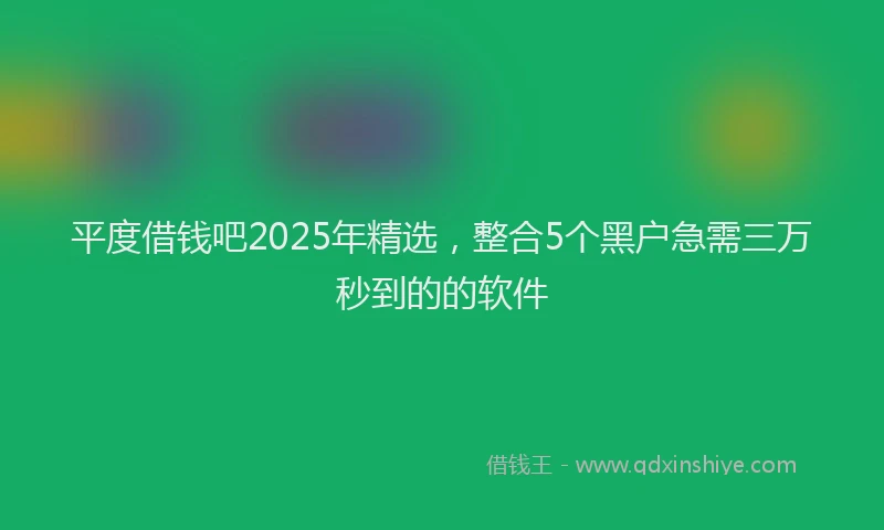 平度借钱吧2025年精选，整合5个黑户急需三万秒到的的软件