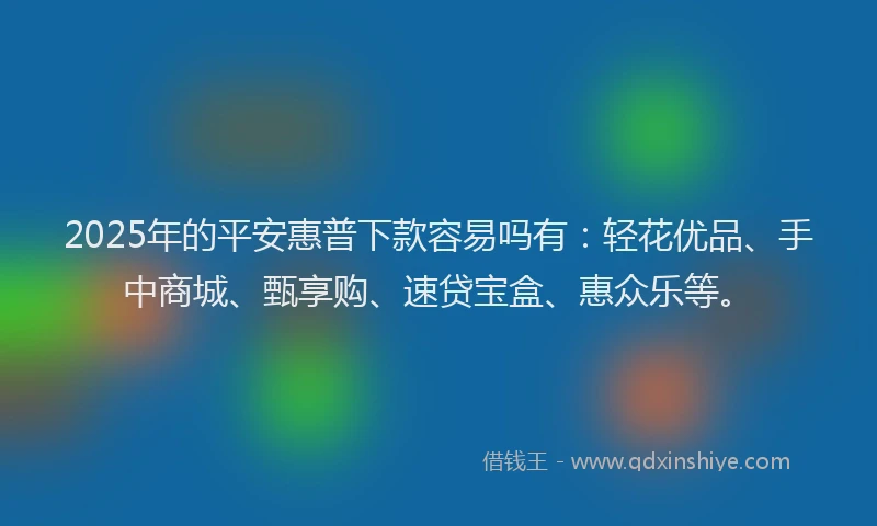 2025年的平安惠普下款容易吗有：轻花优品、手中商城、甄享购、速贷宝盒、惠众乐等。